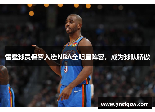 雷霆球员保罗入选NBA全明星阵容，成为球队骄傲