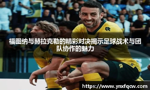 k8福图纳与赫拉克勒的精彩对决揭示足球战术与团队协作的魅力