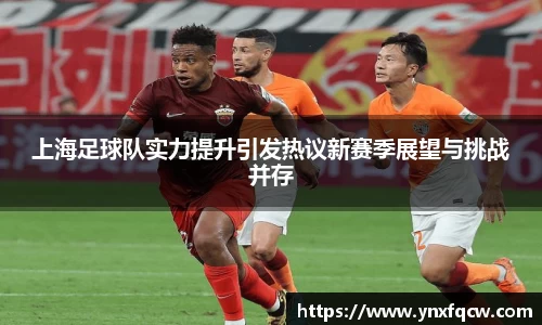 k8上海足球队实力提升引发热议新赛季展望与挑战并存